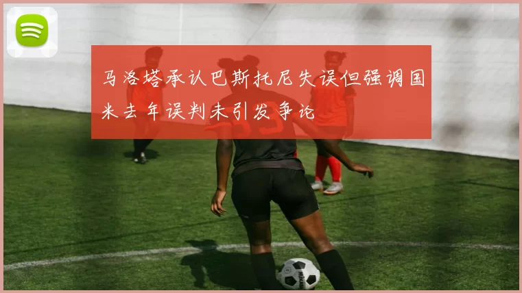 马洛塔承认巴斯托尼失误但强调国米去年误判未引发争论