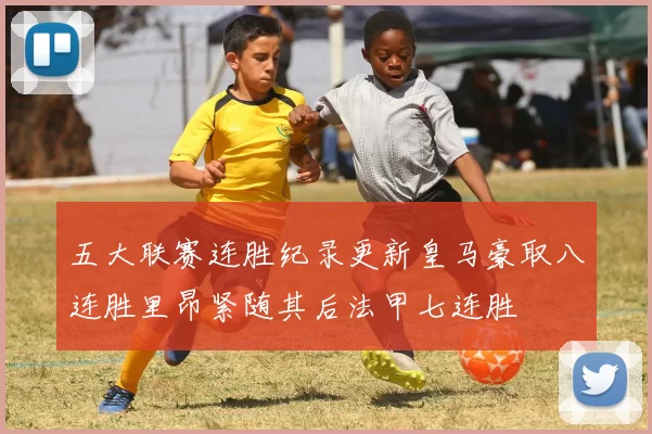 五大联赛连胜纪录更新皇马豪取八连胜里昂紧随其后法甲七连胜