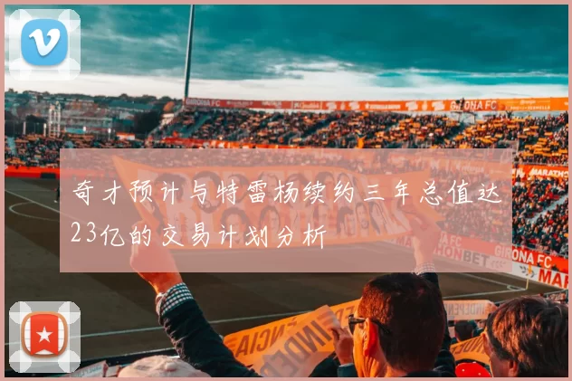 奇才预计与特雷杨续约三年总值达23亿的交易计划分析