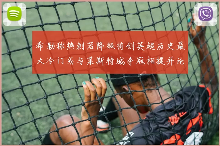 希勒称热刺若降级将创英超历史最大冷门或与莱斯特城夺冠相提并论