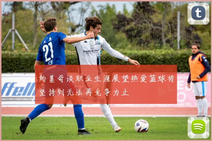 约基奇谈职业生涯展望热爱篮球将坚持到无法再竞争为止