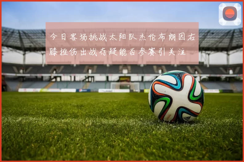 今日客场挑战太阳队杰伦布朗因右膝挫伤出战存疑能否参赛引关注