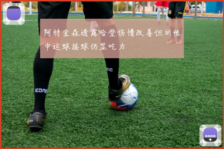 阿特金森透露哈登伤情改善但训练中运球接球仍显吃力