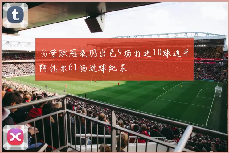 戈登欧冠表现出色9场打进10球追平阿扎尔61场进球纪录