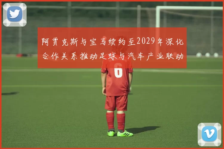 阿贾克斯与宝马续约至2029年深化合作关系推动足球与汽车产业联动