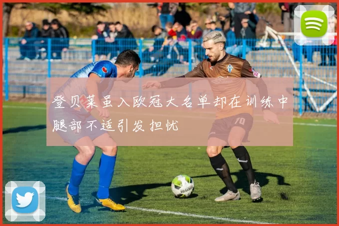 登贝莱虽入欧冠大名单却在训练中腿部不适引发担忧
