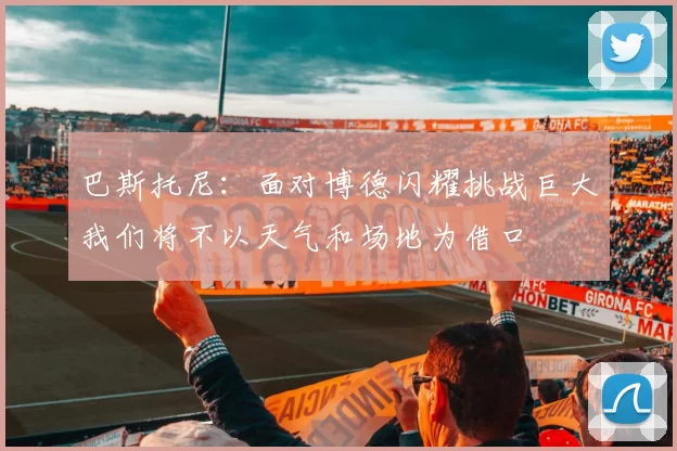巴斯托尼：面对博德闪耀挑战巨大我们将不以天气和场地为借口