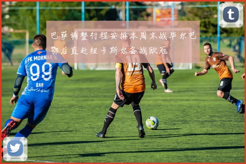 巴萨调整行程安排本周末战毕尔巴鄂后直赴纽卡斯尔备战欧冠