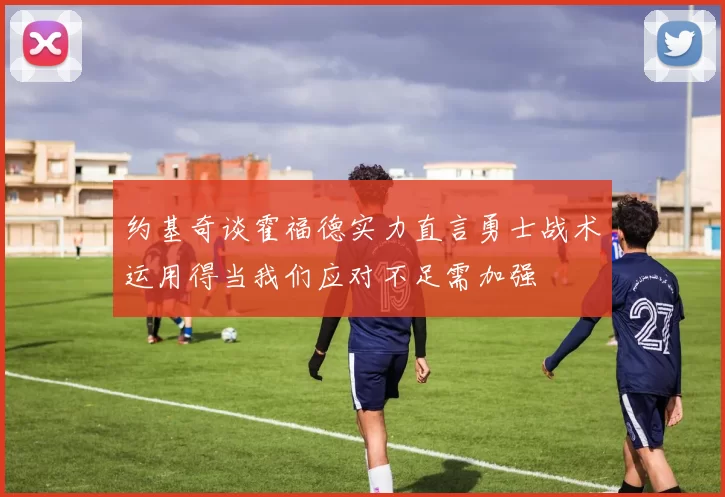 约基奇谈霍福德实力直言勇士战术运用得当我们应对不足需加强
