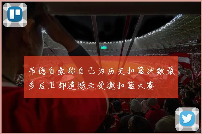 韦德自豪称自己为历史扣篮次数最多后卫却遗憾未受邀扣篮大赛