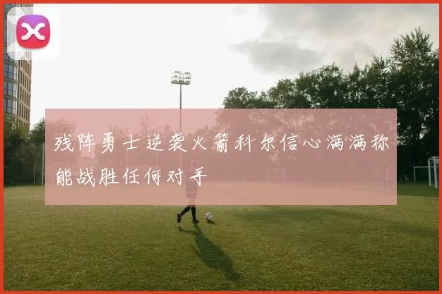 残阵勇士逆袭火箭科尔信心满满称能战胜任何对手