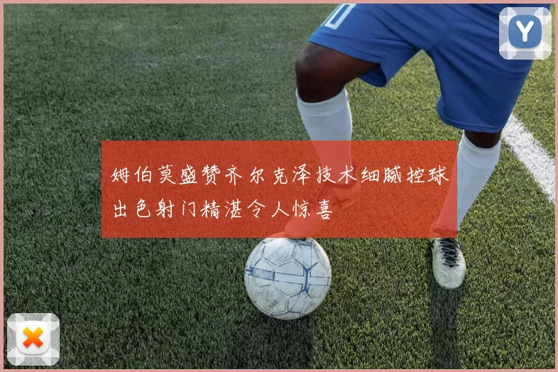 姆伯莫盛赞齐尔克泽技术细腻控球出色射门精湛令人惊喜