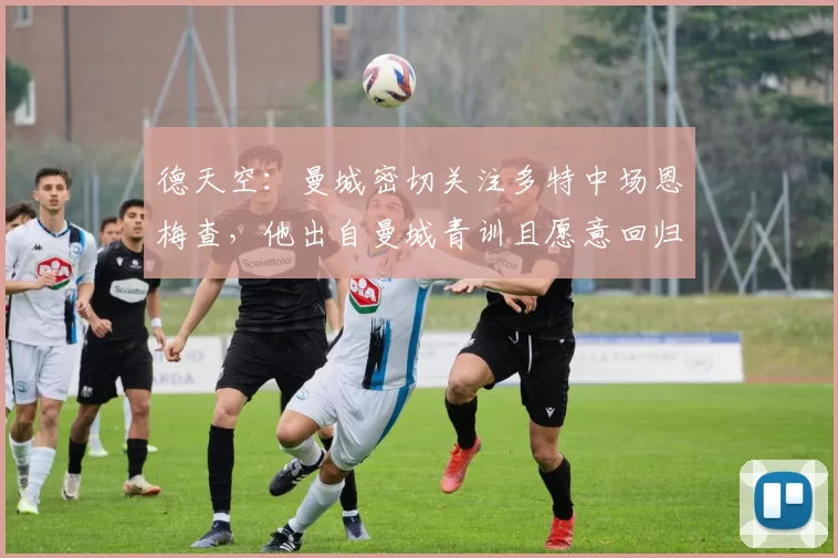 德天空：曼城密切关注多特中场恩梅查，他出自曼城青训且愿意回归