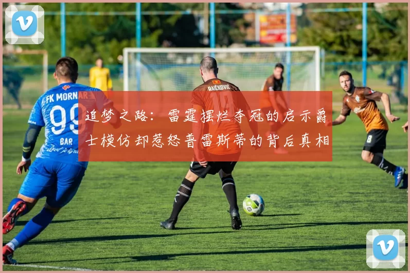 追梦之路：雷霆摆烂夺冠的启示爵士模仿却惹怒普雷斯蒂的背后真相