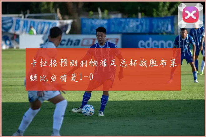 卡拉格预测利物浦足总杯战胜布莱顿比分将是1-0
