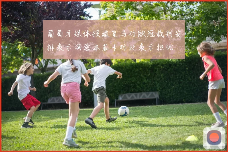 葡萄牙媒体报道皇马对欧冠裁判安排表示满意本菲卡对此表示担忧